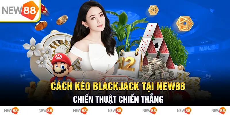 cách kéo blackjack tại new88 - chiến thuật chiến thắng