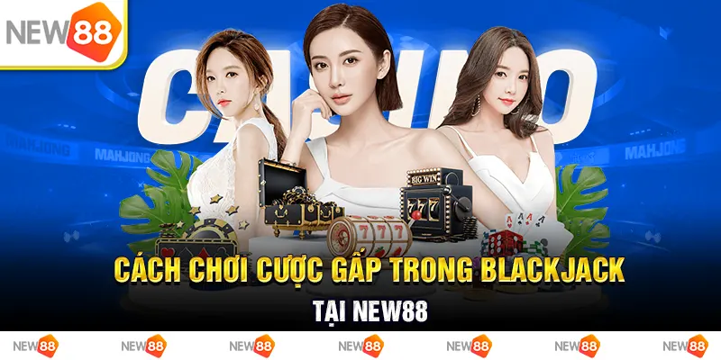 cách chơi cược gấp trong blackjack tại new88