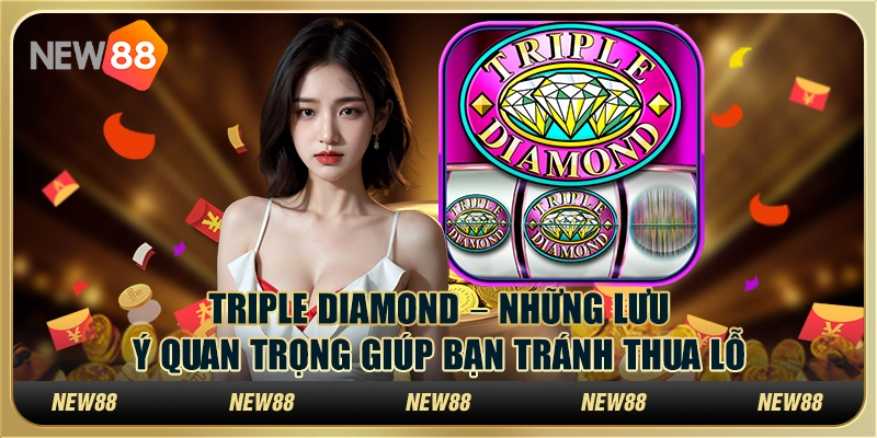 Triple Diamond – Những lưu ý quan trọng giúp bạn tránh thua lỗ
