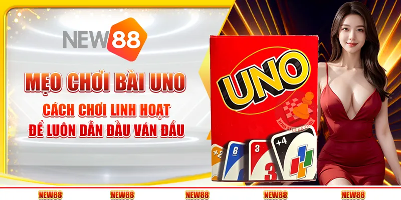 Mẹo chơi bài Uno - Cách chơi linh hoạt để luôn dẫn đầu ván đấu