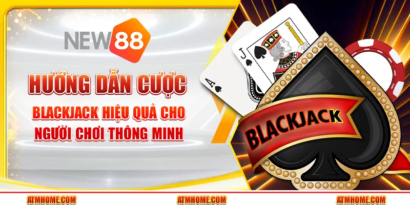 Hướng dẫn cược Blackjack hiệu quả cho người chơi thông minh
