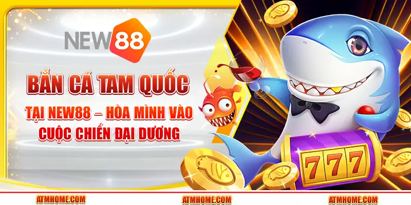 Bắn cá Tam Quốc tại New88 – Hòa mình vào cuộc chiến đại dương