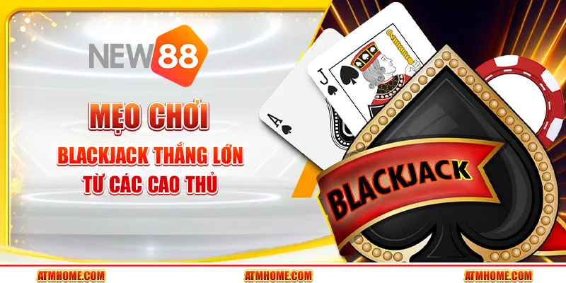 Top 5 mẹo chơi blackjack thắng lớn từ các cao thủ