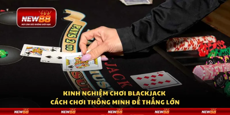 Kinh nghiệm chơi Blackjack – Cách chơi thông minh để thắng lớn