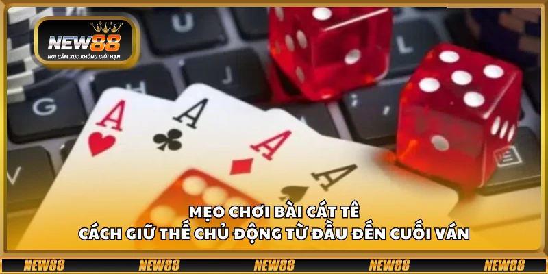 Mẹo chơi bài cát tê – Cách giữ thế chủ động từ đầu đến cuối ván