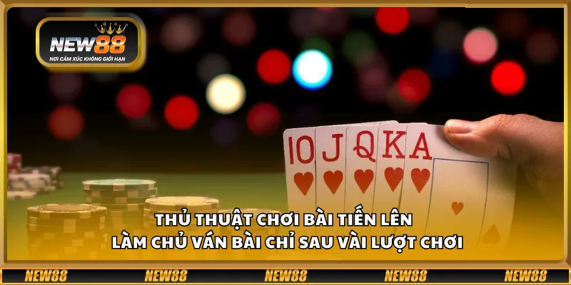 Thủ thuật chơi bài Tiến Lên – Làm chủ ván bài chỉ sau vài lượt chơi